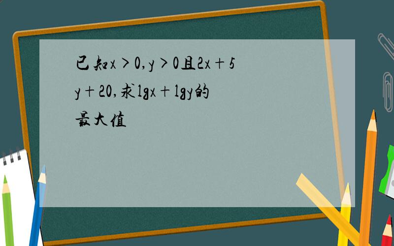 已知x>0,y>0且2x+5y+20,求lgx+lgy的最大值