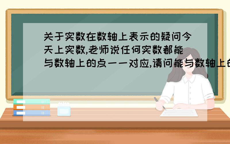 关于实数在数轴上表示的疑问今天上实数,老师说任何实数都能与数轴上的点一一对应,请问能与数轴上的点一一对应是不是指都能在数轴上表示出来?如果是,我想问 三次根号二应该算是实数