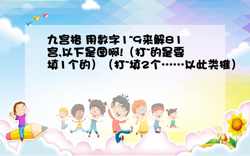 九宫格 用数字1~9来解81宫,以下是图啊!（打~的是要填1个的）（打~填2个……以此类推） （5个）435 8514~76~9 51~863