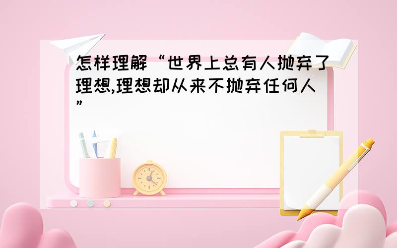 怎样理解“世界上总有人抛弃了理想,理想却从来不抛弃任何人”