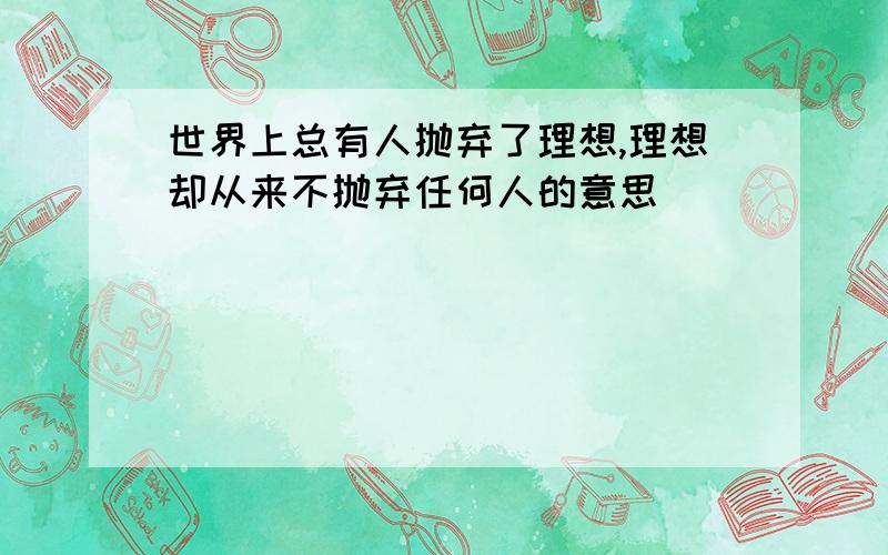 世界上总有人抛弃了理想,理想却从来不抛弃任何人的意思