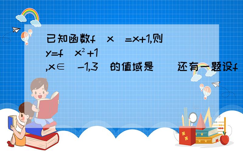 已知函数f(x)=x+1,则y=f(x²+1）,x∈[-1,3]的值域是__还有一题设f(x)的定义域为(1,3],则f（丨x+1丨)的定义域是____