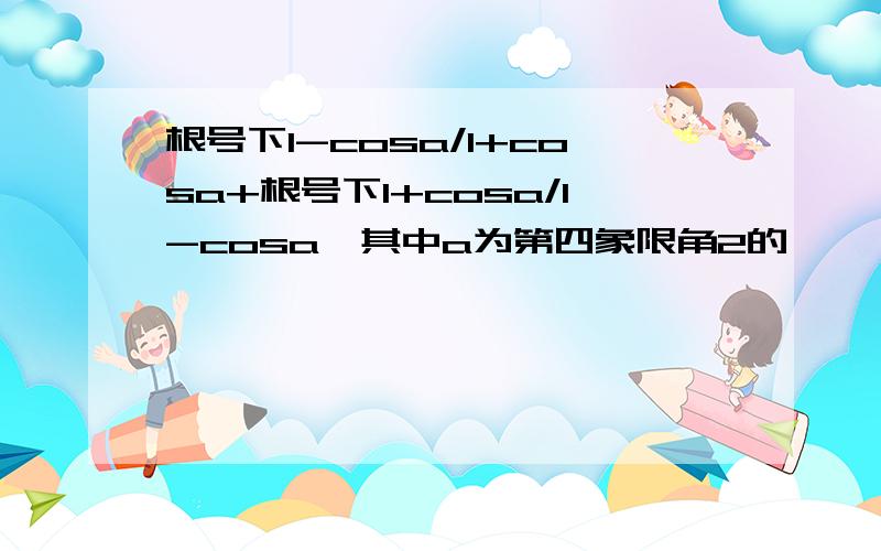 根号下1-cosa/1+cosa+根号下1+cosa/1-cosa,其中a为第四象限角2的