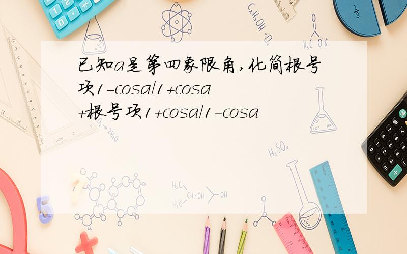 已知a是第四象限角,化简根号项1-cosa/1+cosa+根号项1+cosa/1-cosa