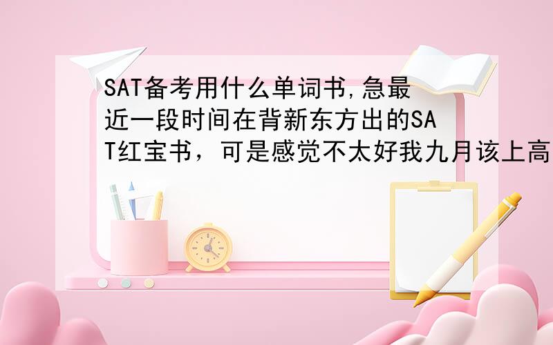 SAT备考用什么单词书,急最近一段时间在背新东方出的SAT红宝书，可是感觉不太好我九月该上高二，所以时间还是比较充足的到底要背barron3500还是托福红宝书，或者是SAT红宝书？还有哪些推