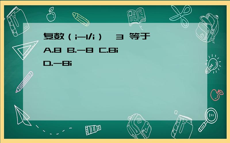 复数（i-1/i）^3 等于A.8 B.-8 C.8i D.-8i