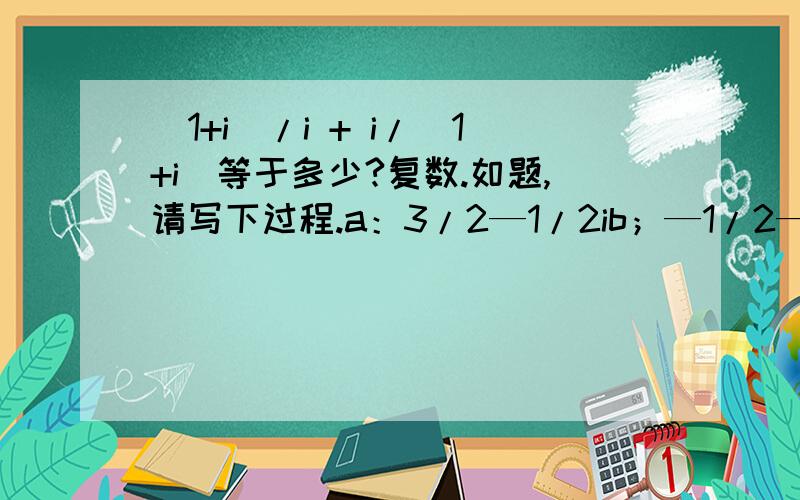 （1+i）/i + i/（1+i）等于多少?复数.如题,请写下过程.a：3/2—1/2ib；—1/2—1/2ic；1/2—1/2id；1/2—3/2i请热心人士帮忙