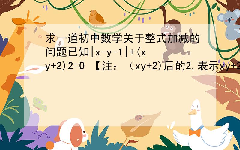 求一道初中数学关于整式加减的问题已知|x-y-1|+(xy+2)2=0 【注：（xy+2)后的2,表示xy+2的二次方】 求（-2xy+2x+3y)-(3xy+2y-2x)-(x+4y+xy)的值 前面提过这样的问题吖.汗ing~我要答案哦~谢啦各位~懒得算嘛.