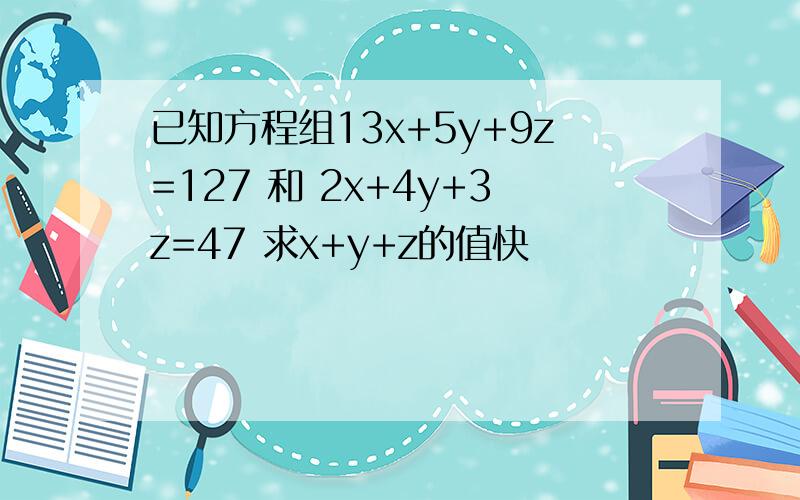 已知方程组13x+5y+9z=127 和 2x+4y+3z=47 求x+y+z的值快