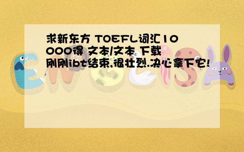 求新东方 TOEFL词汇10000得 文本/文本 下载 刚刚ibt结束,很壮烈.决心拿下它!