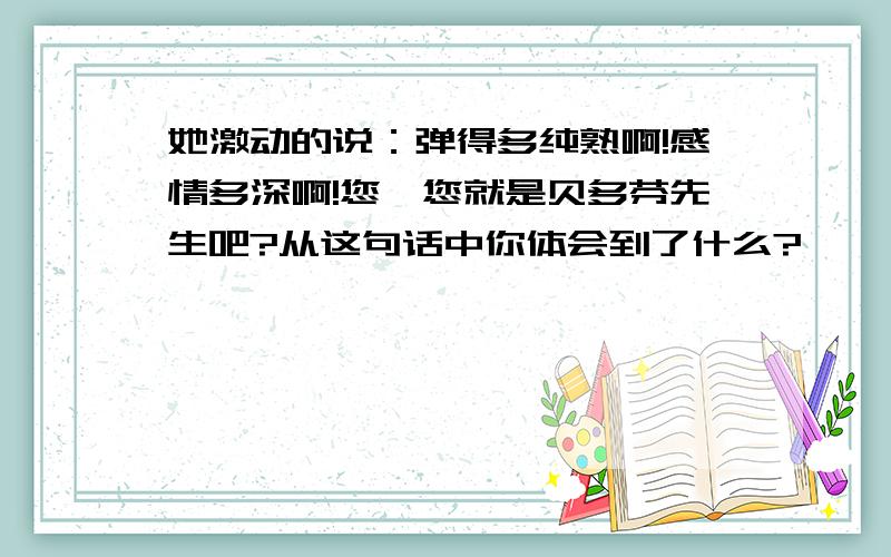 她激动的说：弹得多纯熟啊!感情多深啊!您,您就是贝多芬先生吧?从这句话中你体会到了什么?