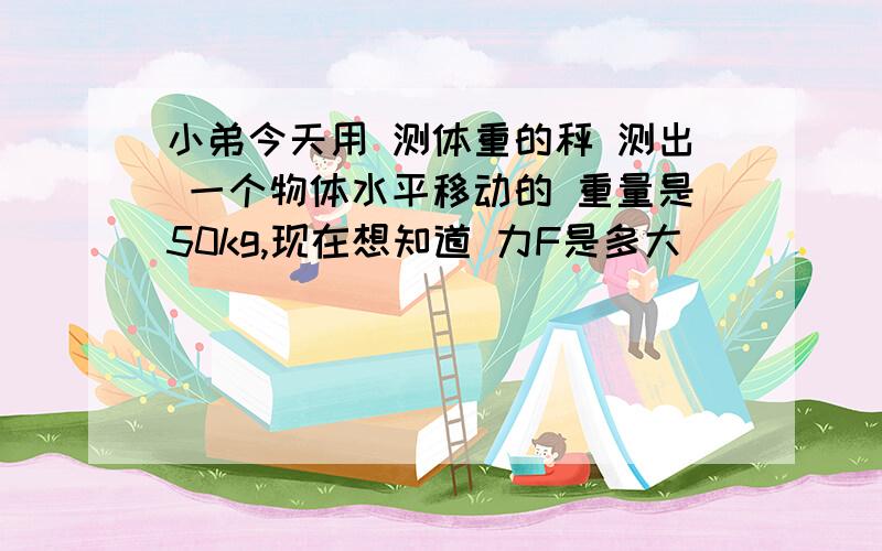 小弟今天用 测体重的秤 测出 一个物体水平移动的 重量是50kg,现在想知道 力F是多大