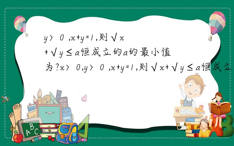 y〉0 ,x+y=1,则√x+√y≤a恒成立的a的最小值为?x〉0,y〉0 ,x+y=1,则√x+√y≤a恒成立的a的最小值为?