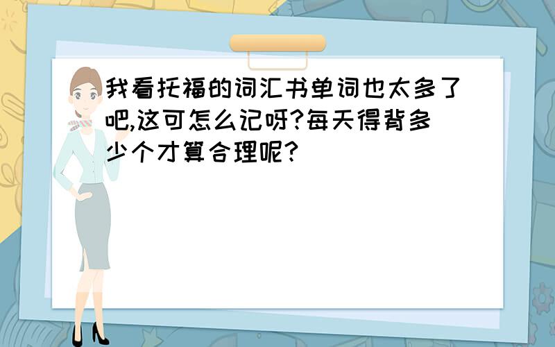 我看托福的词汇书单词也太多了吧,这可怎么记呀?每天得背多少个才算合理呢?