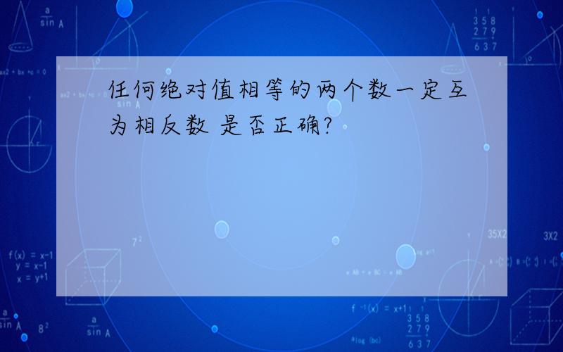 任何绝对值相等的两个数一定互为相反数 是否正确?