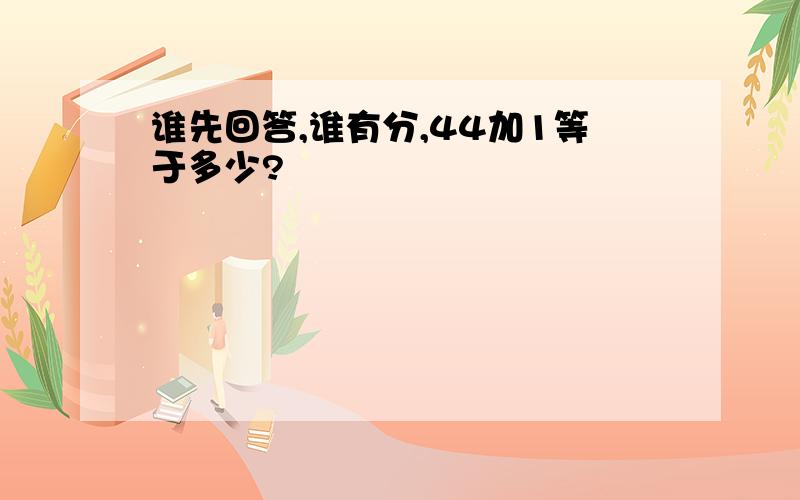 谁先回答,谁有分,44加1等于多少?