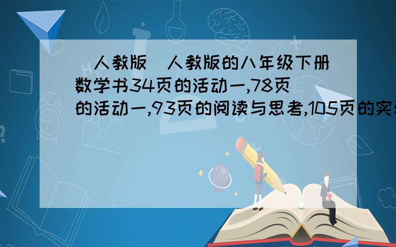 (人教版)人教版的八年级下册数学书34页的活动一,78页的活动一,93页的阅读与思考,105页的实验与探究,115页至117页的活动一至活动三,还有143页的信息技术应用怎么做?( ⊙ o ⊙ 快,如果有用,