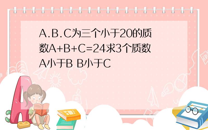 A.B.C为三个小于20的质数A+B+C=24求3个质数A小于B B小于C