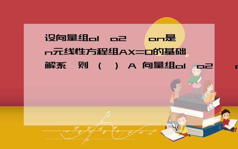 设向量组a1,a2……an是n元线性方程组AX=0的基础解系,则 （ ） A 向量组a1,a2……an线性相关B n=s-r(A)C AX=0的任意s-1个解向量线性相关D AX=0的任意s+1个解向量线性相关选哪个啊