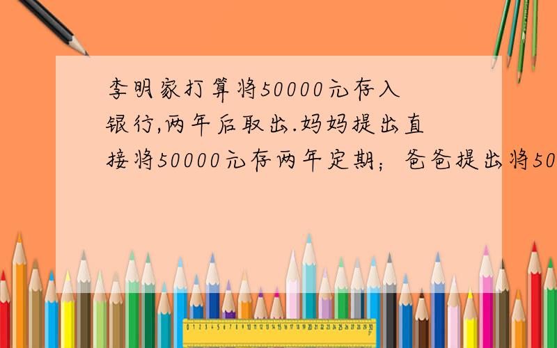 李明家打算将50000元存入银行,两年后取出.妈妈提出直接将50000元存两年定期；爸爸提出将50000元存一年定期,到期后将本金和利息一起再存一年定期.你认为谁的方案获得的利息比较多?多多少