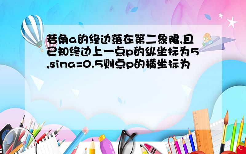 若角a的终边落在第二象限,且已知终边上一点p的纵坐标为5,sina=0.5则点p的横坐标为