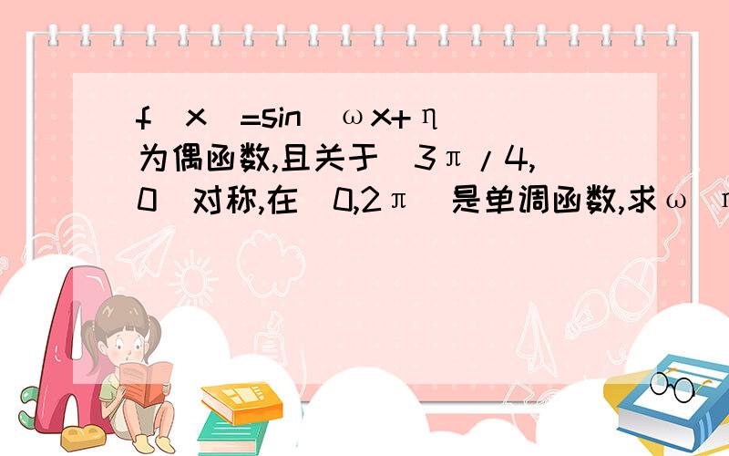 f(x)=sin(ωx+η)为偶函数,且关于（3π/4,0）对称,在（0,2π）是单调函数,求ω η另外,乙烯如何制乙酸?在（0，2π）单调增或者单调减（题目未说明）