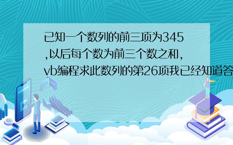 已知一个数列的前三项为345,以后每个数为前三个数之和,vb编程求此数列的第26项我已经知道答案是7545856