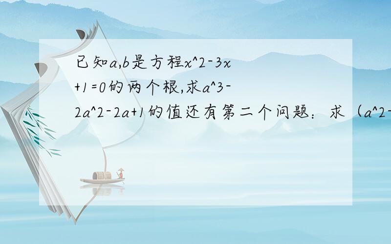 已知a,b是方程x^2-3x+1=0的两个根,求a^3-2a^2-2a+1的值还有第二个问题：求（a^2-2a+1)(b^2-2b+1)的值