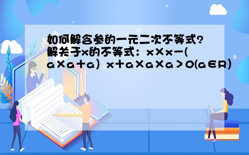 如何解含参的一元二次不等式?解关于x的不等式：x×x－(a×a＋a）x＋a×a×a＞0(a∈R）