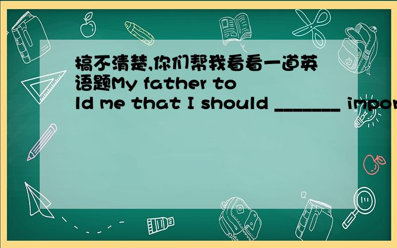 搞不清楚,你们帮我看看一道英语题My father told me that I should _______ importance to hard work.A.attribute B.contribute C.attach D.confirm最疑惑的是 A和B!词组用法及意思!