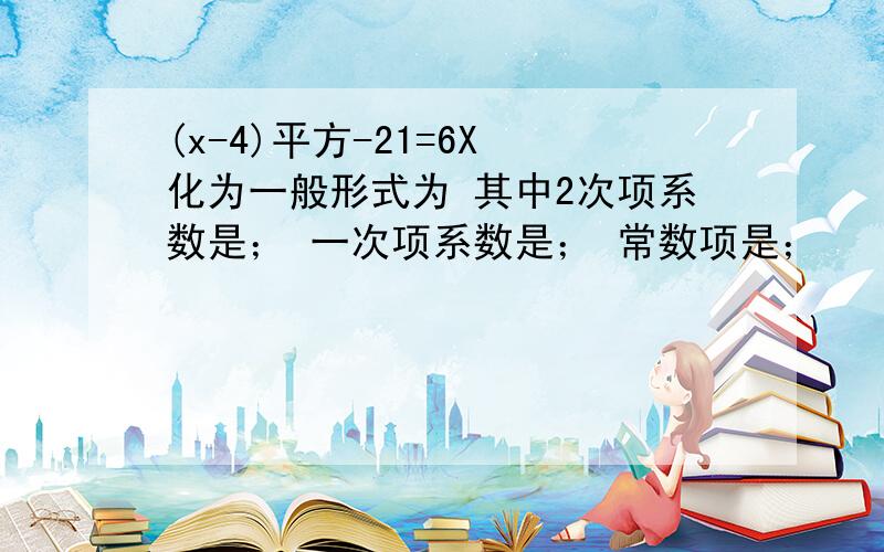 (x-4)平方-21=6X 化为一般形式为 其中2次项系数是； 一次项系数是； 常数项是；