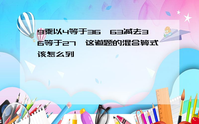 9乘以4等于36,63减去36等于27,这道题的混合算式该怎么列