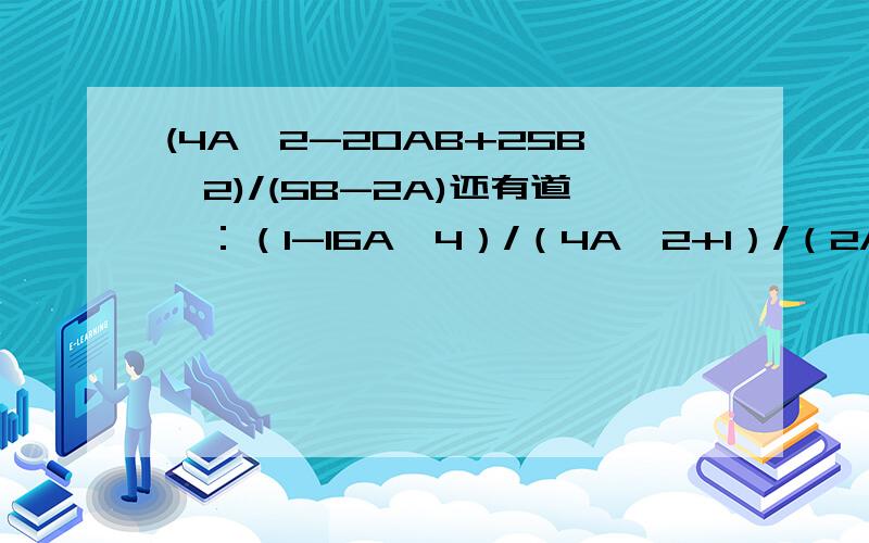 (4A^2-20AB+25B^2)/(5B-2A)还有道咯：（1-16A^4）/（4A^2+1）/（2A+1）