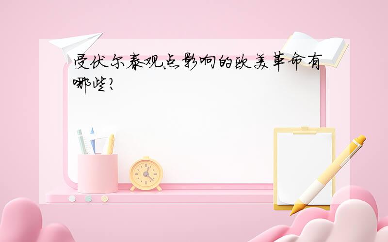 受伏尔泰观点影响的欧美革命有哪些?