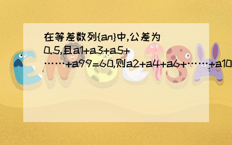 在等差数列{an}中,公差为0.5,且a1+a3+a5+……+a99=60,则a2+a4+a6+……+a100=