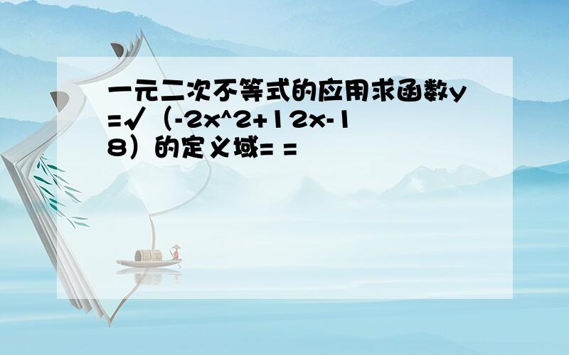 一元二次不等式的应用求函数y=√（-2x^2+12x-18）的定义域= =