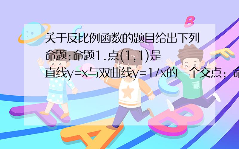 关于反比例函数的题目给出下列命题:命题1.点(1,1)是直线y=x与双曲线y=1/x的一个交点；命题2.点（2,4）是直线y=2x与双曲线y=8/x的一个交点；命题3.点（3,9）是直线y=3x与双曲线y=27/x的一个交点；.