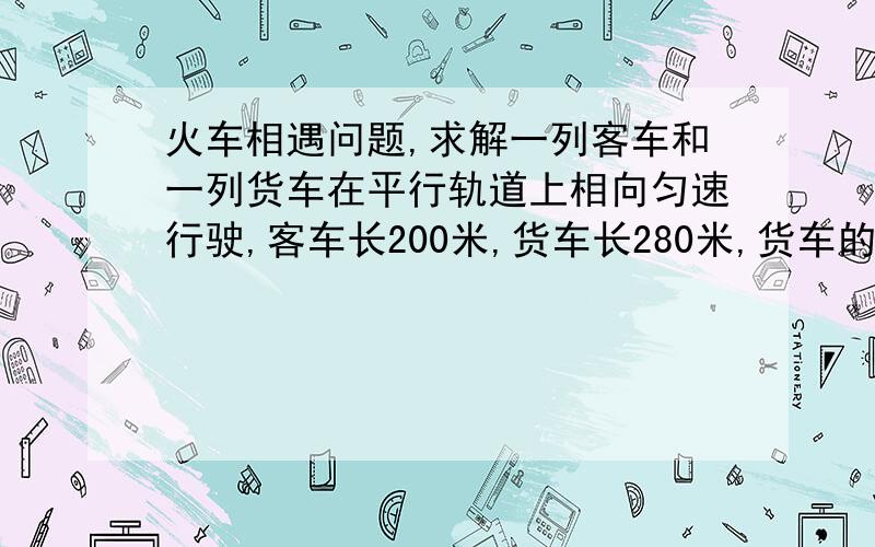 火车相遇问题,求解一列客车和一列货车在平行轨道上相向匀速行驶,客车长200米,货车长280米,货车的速度是客车的3/5倍,客车与货车的交叉时间是15秒,求两列车的速度(用方程解).