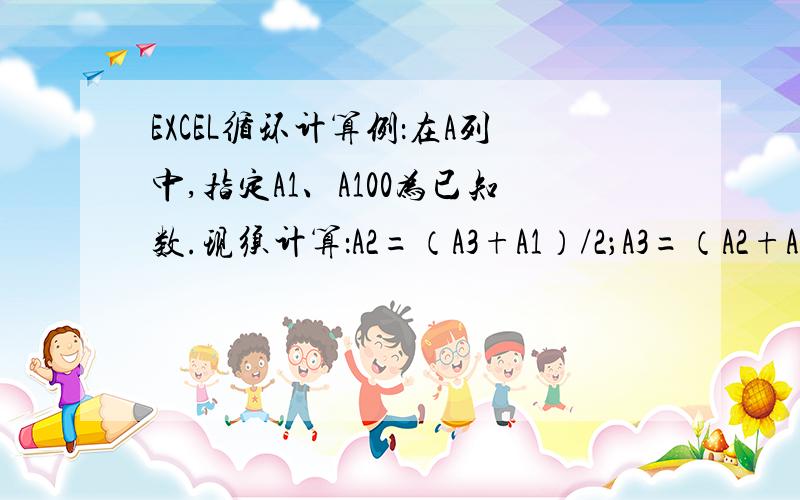 EXCEL循环计算例：在A列中,指定A1、A100为已知数.现须计算：A2=（A3+A1）/2；A3=（A2+A4）/2；类推例：在A列中,指定A1、A100为已知数.现须计算：A2=（A3+A1）/2；A3=（A2+A4）/2；A4=(A3+A5)/2……A98=（A97+A9