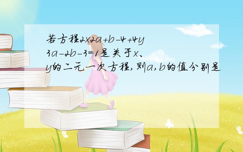 若方程2x2a＋b－4＋4y3a－2b－3＝1是关于x、y的二元一次方程,则a,b的值分别是