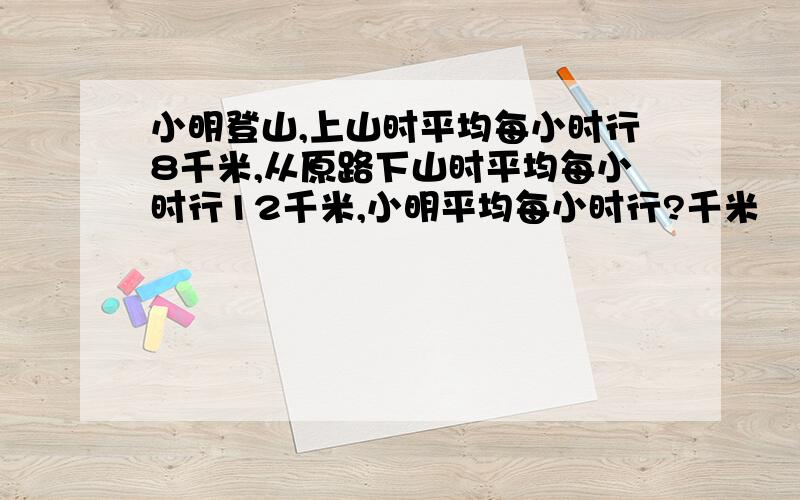 小明登山,上山时平均每小时行8千米,从原路下山时平均每小时行12千米,小明平均每小时行?千米