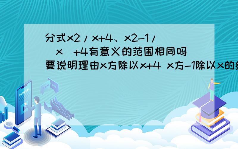 分式x2/x+4、x2-1/|x|+4有意义的范围相同吗要说明理由x方除以x+4 x方-1除以x的绝对值+4