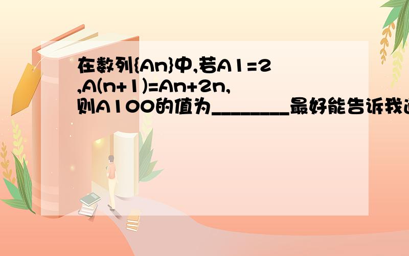 在数列{An}中,若A1=2,A(n+1)=An+2n,则A100的值为________最好能告诉我通项公式怎么求出来~