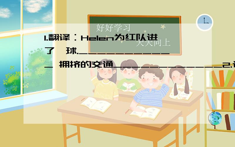 1.翻译：Helen为红队进了一球.___________ 拥挤的交通____________2.选择Let______help you.A.me and my friend B.my friend and I_____!Are you Anne?No,I'm not.A.Hello B.Sorry C.Hi D.Excuse meHow much _______ have you got?A.money B.books C.p