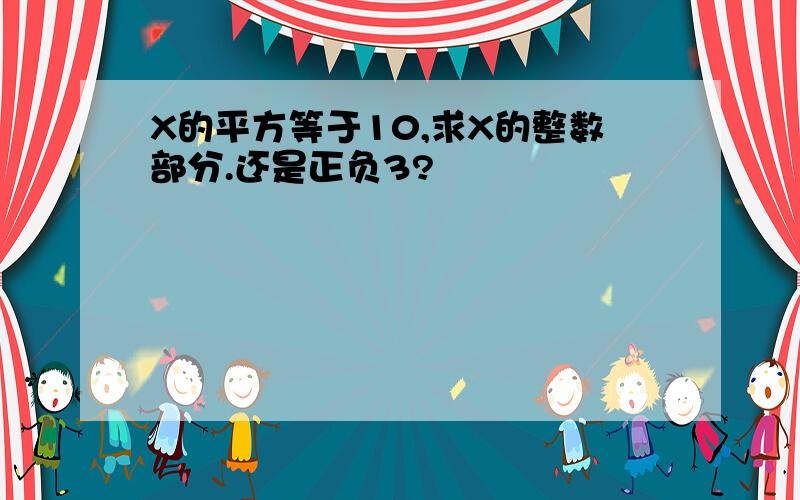 X的平方等于10,求X的整数部分.还是正负3?