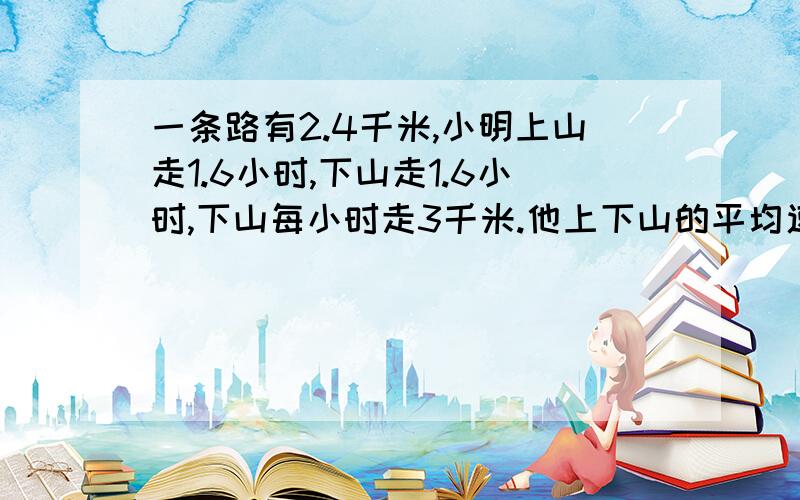 一条路有2.4千米,小明上山走1.6小时,下山走1.6小时,下山每小时走3千米.他上下山的平均速度多少?