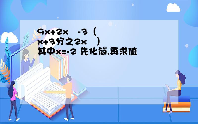 9x+2x²-3（x+3分之2x²）其中x=-2 先化简,再求值