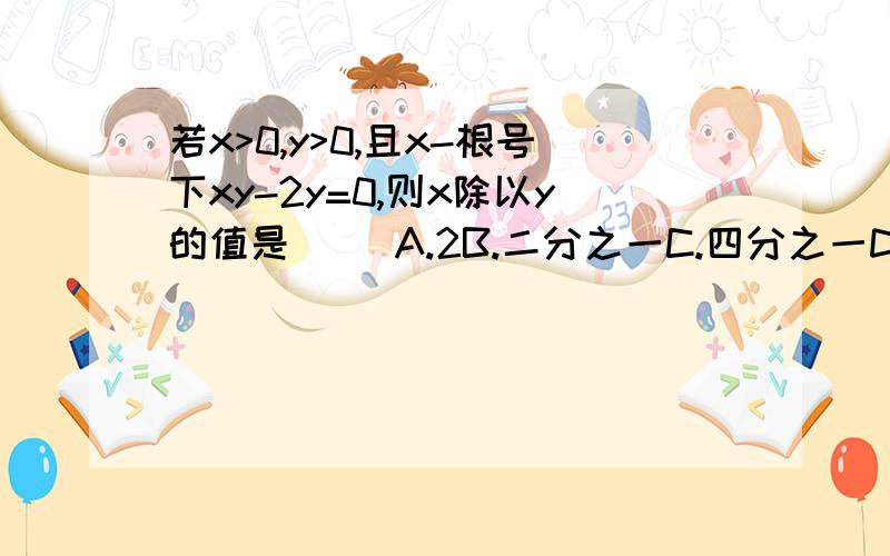 若x>0,y>0,且x-根号下xy-2y=0,则x除以y的值是（ ）A.2B.二分之一C.四分之一D.4