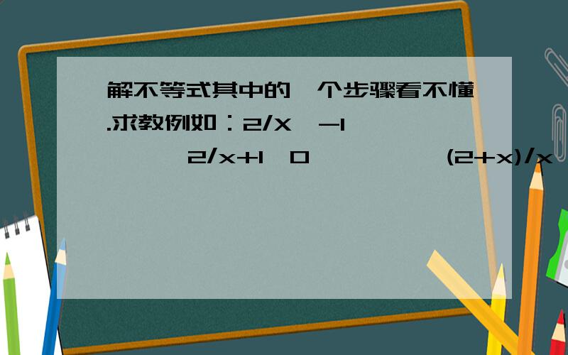 解不等式其中的一个步骤看不懂.求教例如：2/X>-1        2/x+1>0          (2+x)/x>0+1怎么会没掉了?有什么规律?再如：(3X+1)/(X-1)