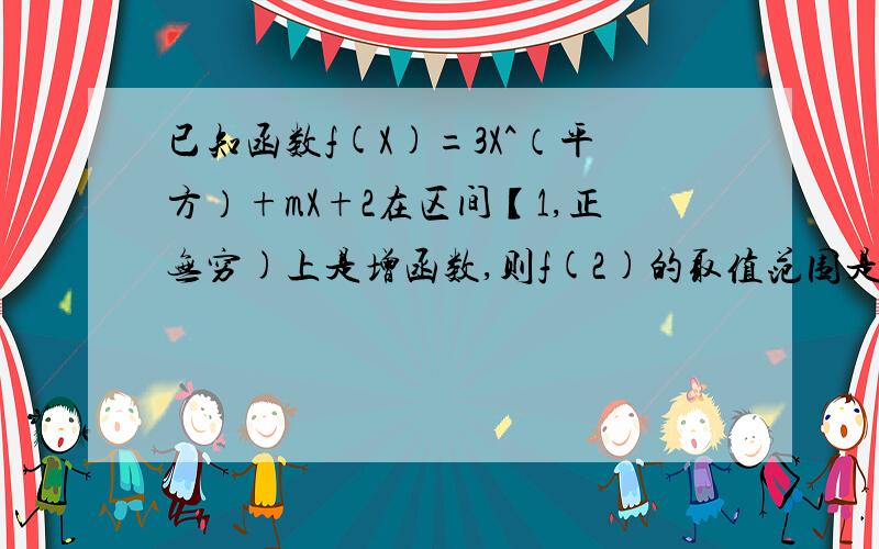 已知函数f(X)=3X^（平方）+mX+2在区间【1,正无穷)上是增函数,则f(2)的取值范围是f(2)>=2   这是正确答案,过程?谢谢了!